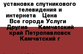установка спутникового телевидения и интернета › Цена ­ 500 - Все города Услуги » Другие   . Камчатский край,Петропавловск-Камчатский г.